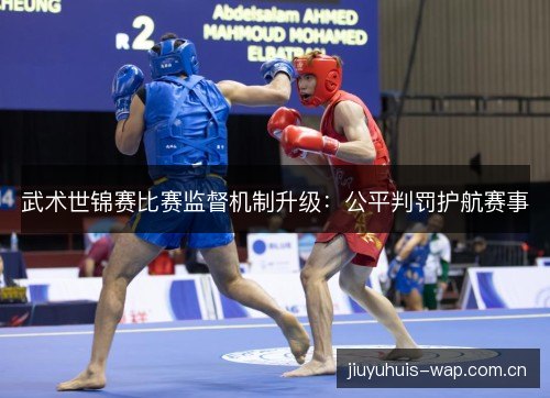 武术世锦赛比赛监督机制升级：公平判罚护航赛事